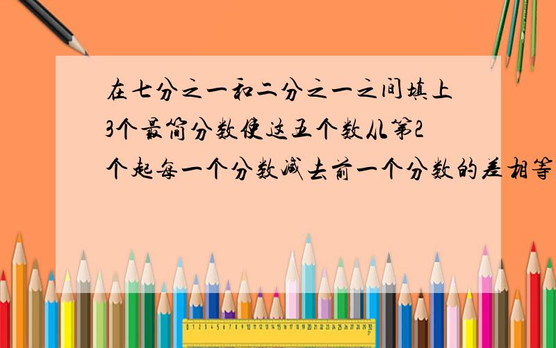 在七分之一和二分之一之间填上3个最简分数使这五个数从第2个起每一个分数减去前一个分数的差相等,这五个数是