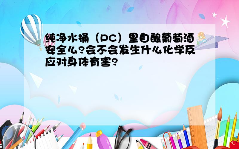 纯净水桶（PC）里自酿葡萄酒安全么?会不会发生什么化学反应对身体有害?