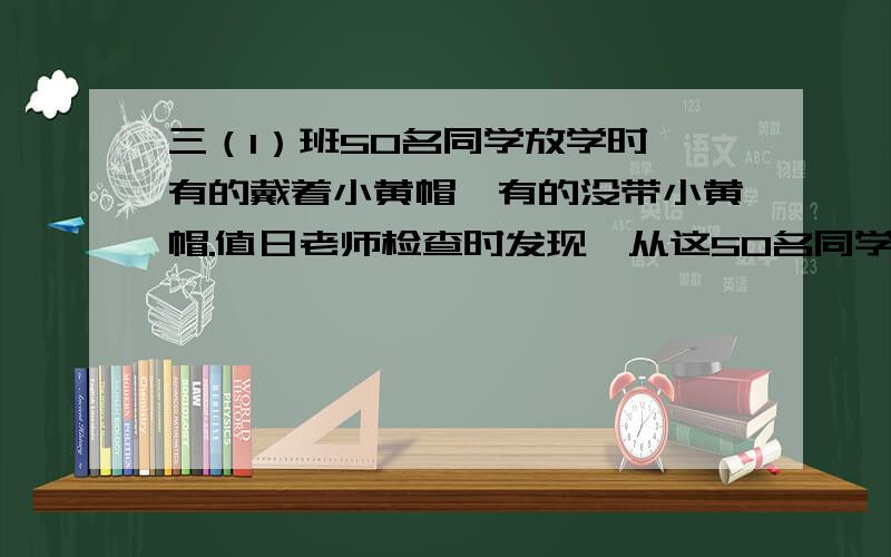 三（1）班50名同学放学时,有的戴着小黄帽,有的没带小黄帽.值日老师检查时发现,从这50名同学中,随便找出两个人,一定至