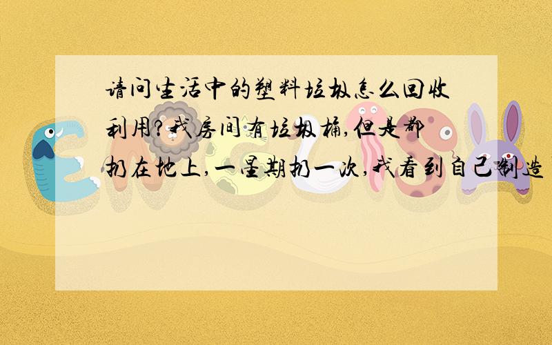 请问生活中的塑料垃圾怎么回收利用?我房间有垃圾桶,但是都扔在地上,一星期扔一次,我看到自己制造了很多垃圾,包装袋...特