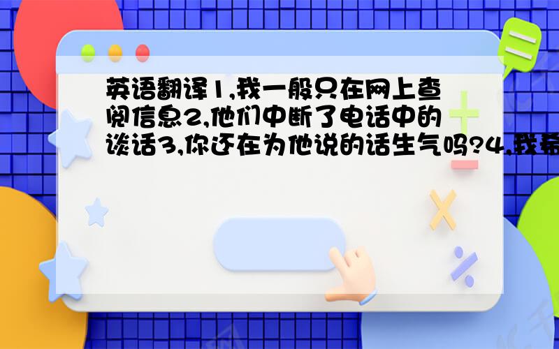 英语翻译1,我一般只在网上查阅信息2,他们中断了电话中的谈话3,你还在为他说的话生气吗?4,我希望你把我当做你的朋友5,