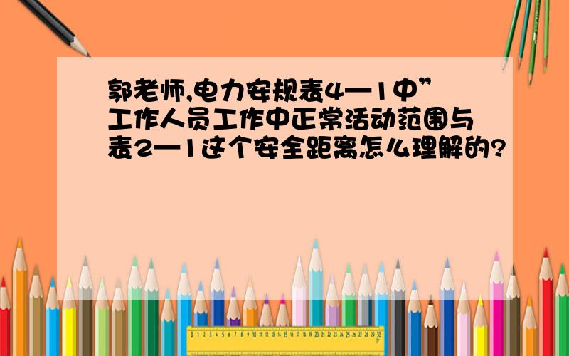 郭老师,电力安规表4—1中”工作人员工作中正常活动范围与表2—1这个安全距离怎么理解的?