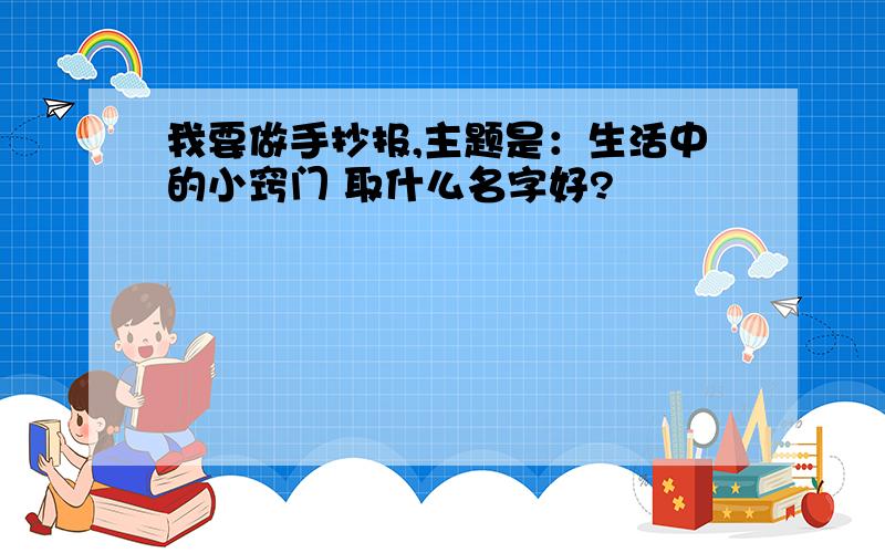 我要做手抄报,主题是：生活中的小窍门 取什么名字好?