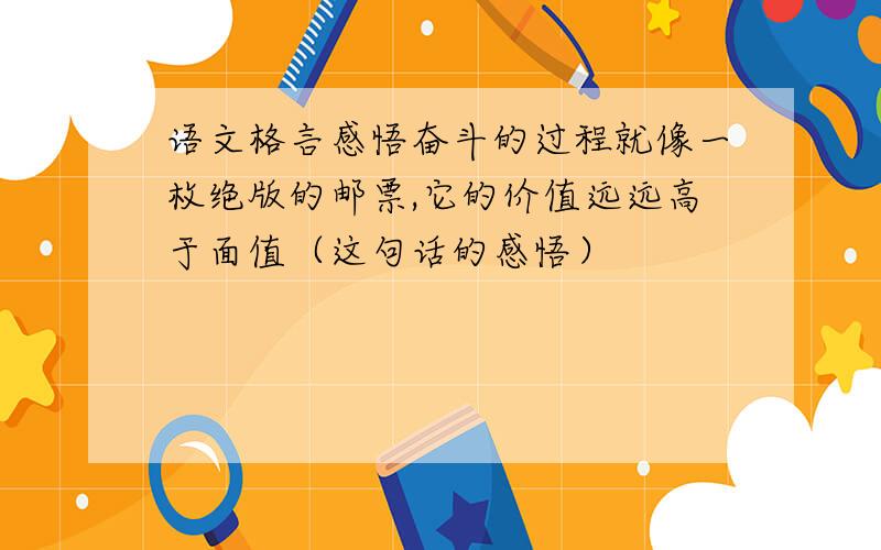 语文格言感悟奋斗的过程就像一枚绝版的邮票,它的价值远远高于面值（这句话的感悟）