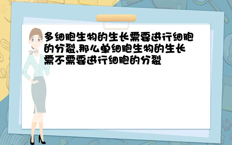 多细胞生物的生长需要进行细胞的分裂,那么单细胞生物的生长需不需要进行细胞的分裂