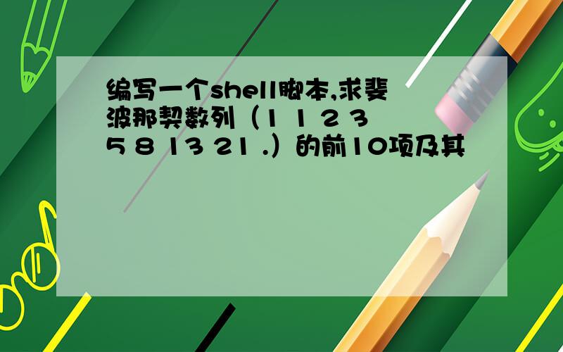 编写一个shell脚本,求斐波那契数列（1 1 2 3 5 8 13 21 .）的前10项及其