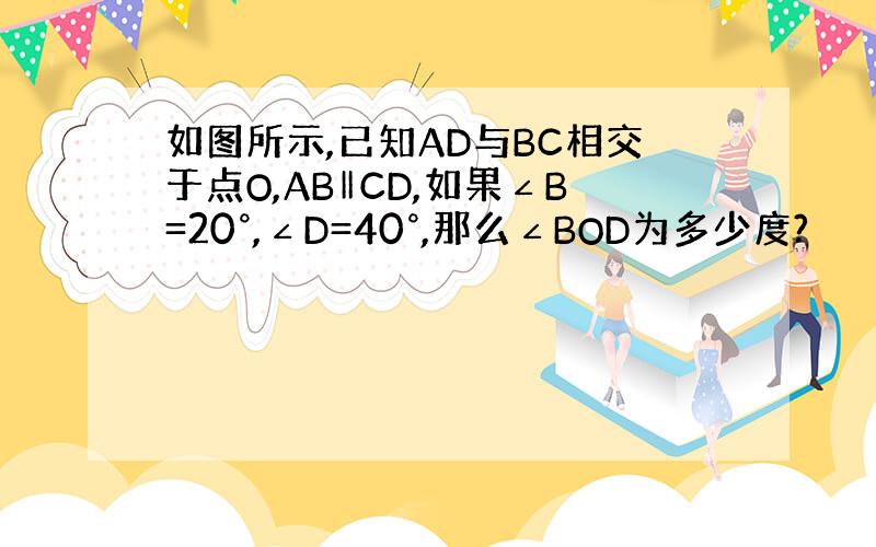 如图所示,已知AD与BC相交于点O,AB‖CD,如果∠B=20°,∠D=40°,那么∠BOD为多少度?