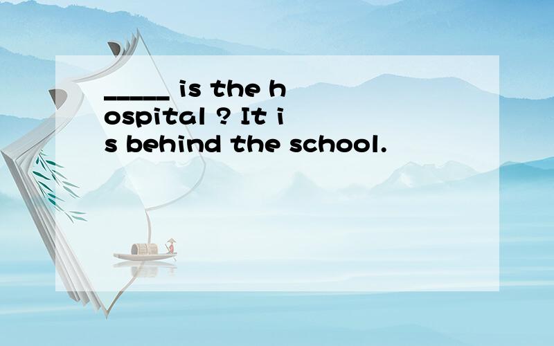 _____ is the hospital ? It is behind the school.