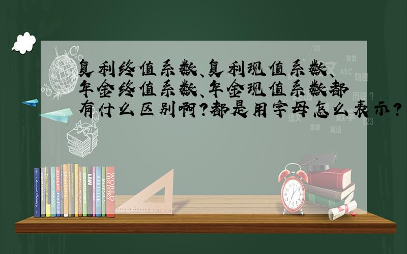 复利终值系数、复利现值系数、年金终值系数、年金现值系数都有什么区别啊?都是用字母怎么表示?