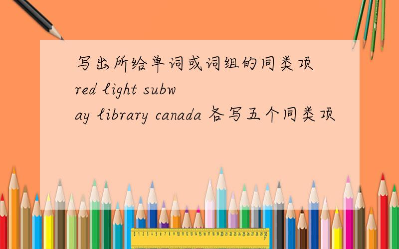 写出所给单词或词组的同类项 red light subway library canada 各写五个同类项