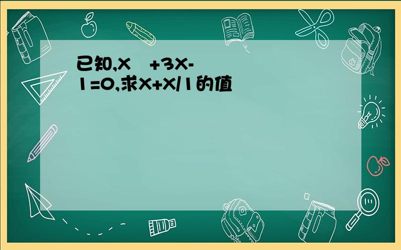 已知,X²+3X-1=0,求X+X/1的值