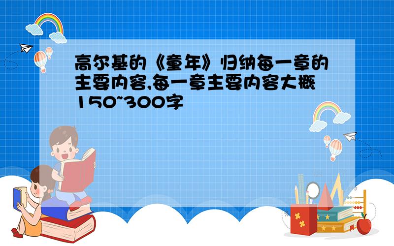 高尔基的《童年》归纳每一章的主要内容,每一章主要内容大概150~300字