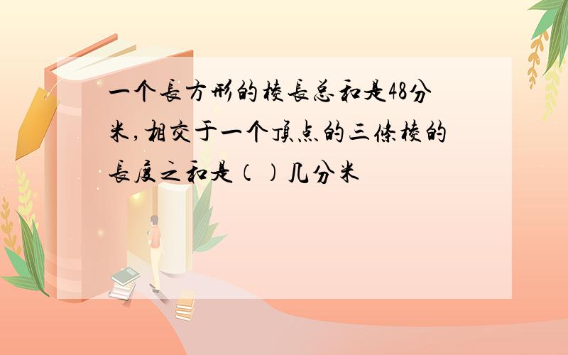 一个长方形的棱长总和是48分米,相交于一个顶点的三条棱的长度之和是（）几分米