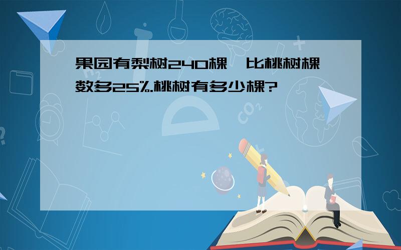 果园有梨树240棵,比桃树棵数多25%.桃树有多少棵?