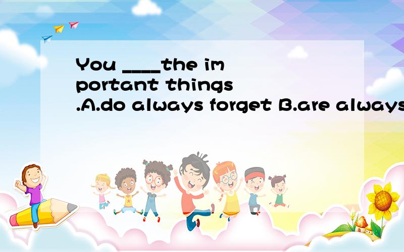 You ____the important things.A.do always forget B.are always