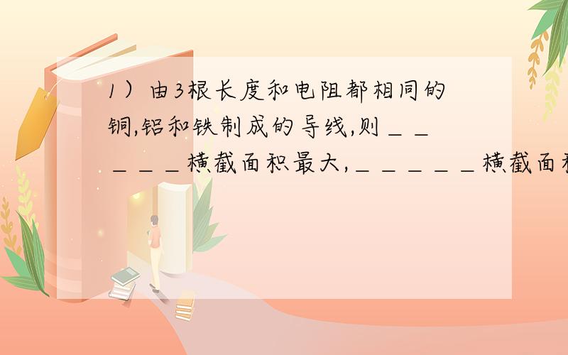 1）由3根长度和电阻都相同的铜,铝和铁制成的导线,则＿＿＿＿＿横截面积最大,＿＿＿＿＿横截面积最小?