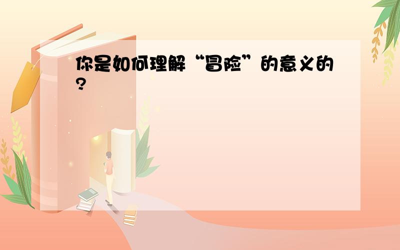 你是如何理解“冒险”的意义的?