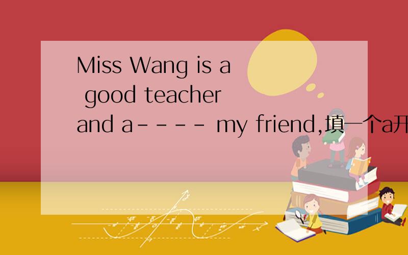 Miss Wang is a good teacher and a---- my friend,填一个a开头的单词