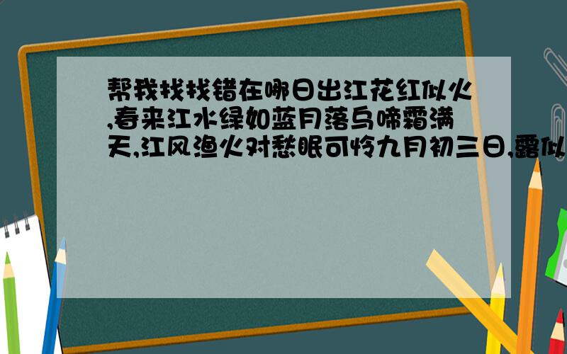 帮我找找错在哪日出江花红似火,春来江水绿如蓝月落乌啼霜满天,江风渔火对愁眠可怜九月初三日,露似珍珠月似弓萧萧梧桐送寒声,