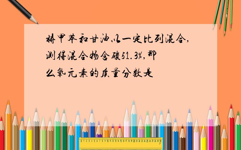 将甲苯和甘油以一定比列混合,测得混合物含碳51.3%,那么氧元素的质量分数是