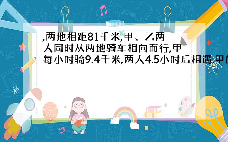 ,两地相距81千米,甲、乙两人同时从两地骑车相向而行,甲每小时骑9.4千米,两人4.5小时后相遇.甲的速度比乙快百分之几