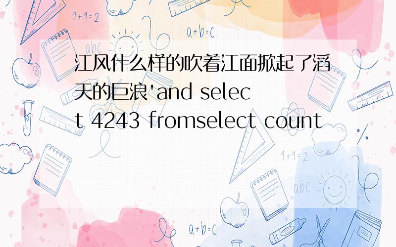 江风什么样的吹着江面掀起了滔天的巨浪'and select 4243 fromselect count