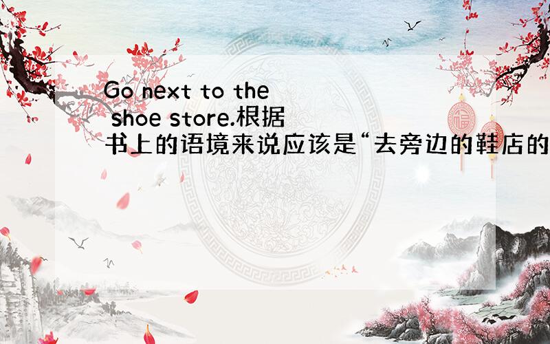 Go next to the shoe store.根据书上的语境来说应该是“去旁边的鞋店的意思”,