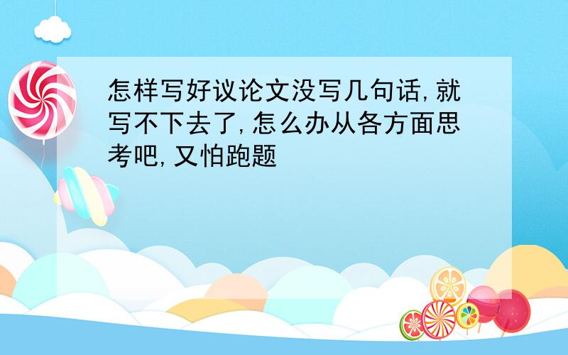 怎样写好议论文没写几句话,就写不下去了,怎么办从各方面思考吧,又怕跑题