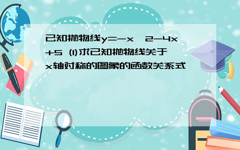 已知抛物线y=-x^2-4x+5 (1)求已知抛物线关于x轴对称的图象的函数关系式