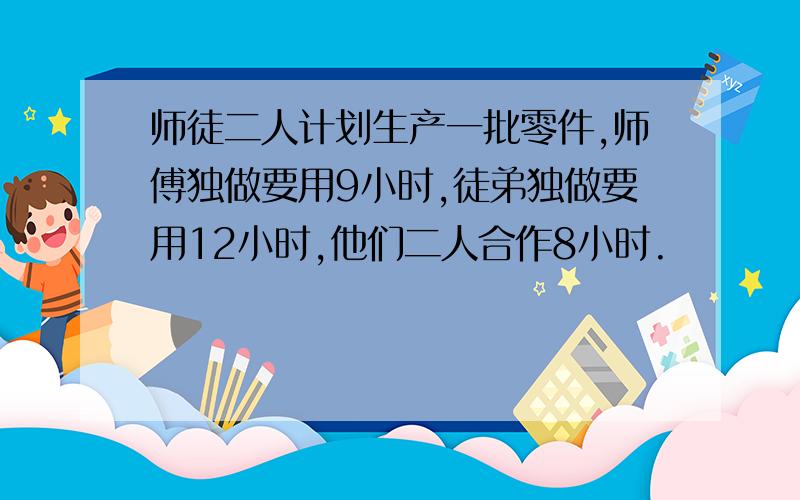 师徒二人计划生产一批零件,师傅独做要用9小时,徒弟独做要用12小时,他们二人合作8小时.