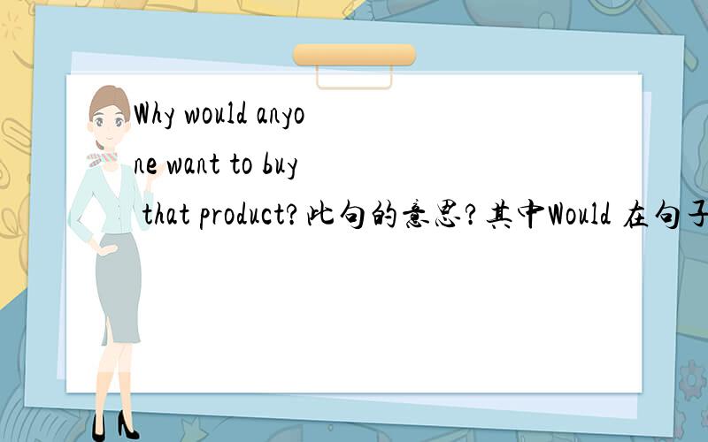 Why would anyone want to buy that product?此句的意思?其中Would 在句子中