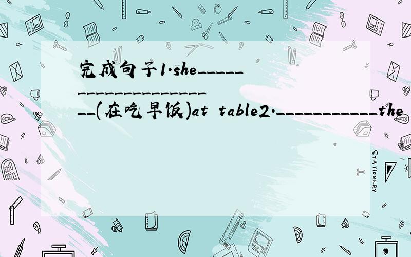 完成句子1.she_____________________(在吃早饭)at table2.___________the