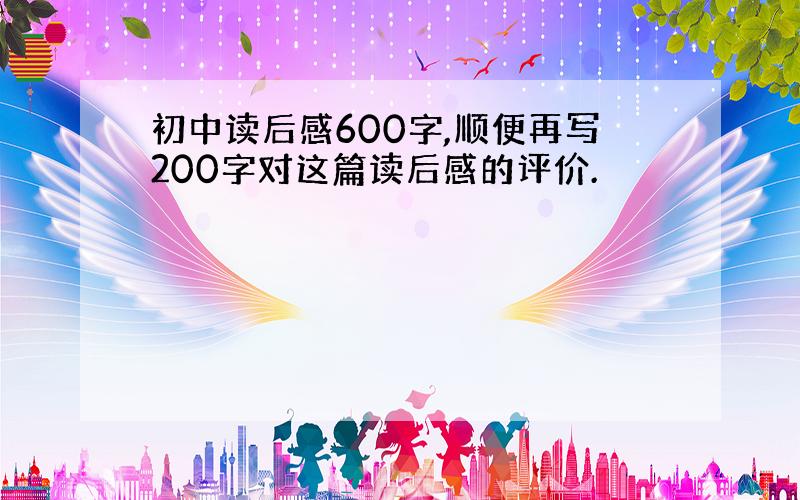 初中读后感600字,顺便再写200字对这篇读后感的评价.