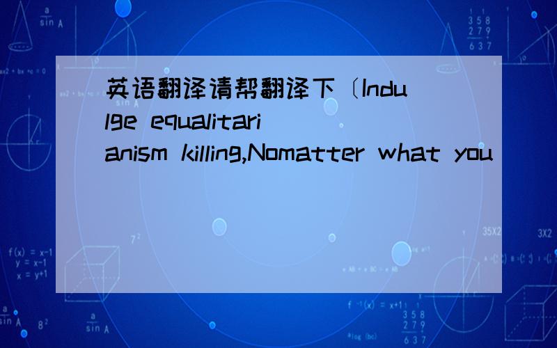 英语翻译请帮翻译下〔Indulge equalitarianism killing,Nomatter what you