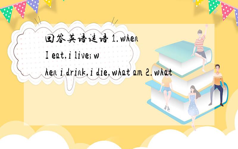 回答英语谜语 1.when I eat,i live;when i drink,i die,what am 2.what