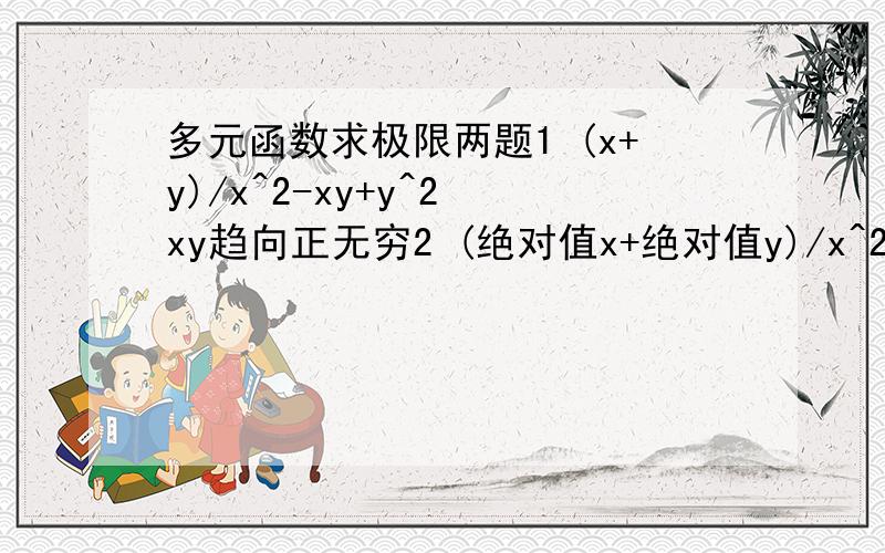 多元函数求极限两题1 (x+y)/x^2-xy+y^2 xy趋向正无穷2 (绝对值x+绝对值y)/x^2+y^2 xy趋