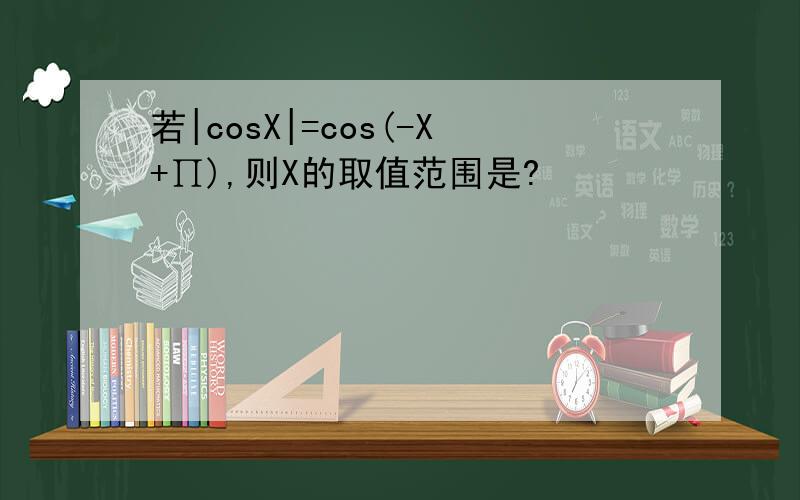 若|cosX|=cos(-X+∏),则X的取值范围是?