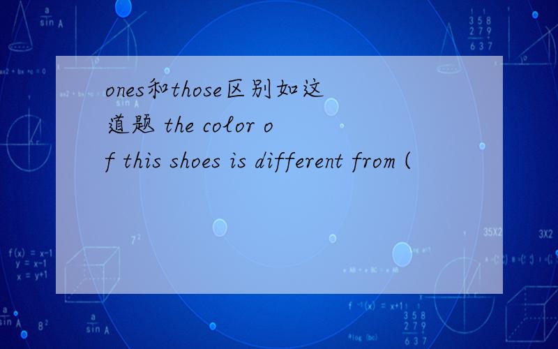 ones和those区别如这道题 the color of this shoes is different from (