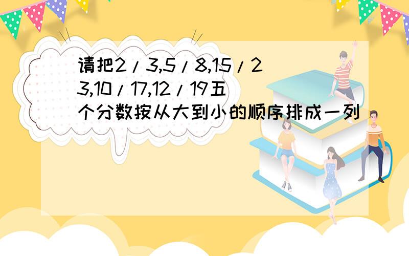 请把2/3,5/8,15/23,10/17,12/19五个分数按从大到小的顺序排成一列