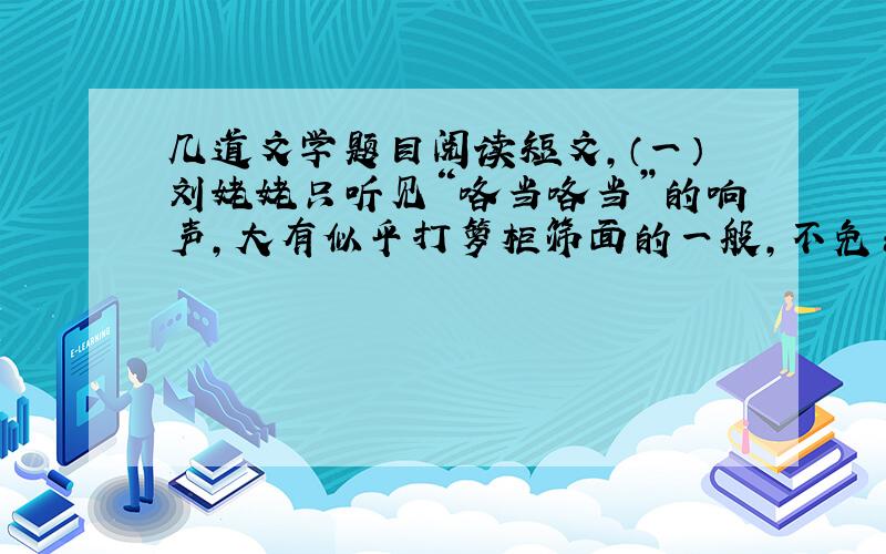 几道文学题目阅读短文,（一）刘姥姥只听见“咯当咯当”的响声,大有似乎打箩柜筛面的一般,不免东瞧西望的.忽见堂屋中柱子上挂