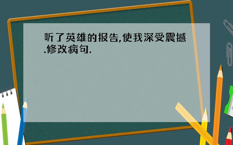 听了英雄的报告,使我深受震撼.修改病句.