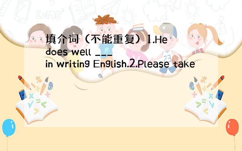 填介词（不能重复）1.He does well ___ in writing English.2.Please take