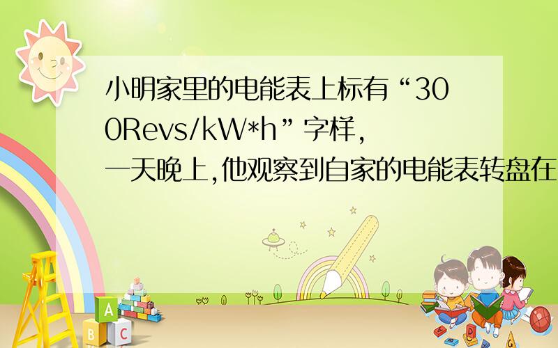 小明家里的电能表上标有“300Revs/kW*h”字样,一天晚上,他观察到自家的电能表转盘在12min内转了60圈,则他