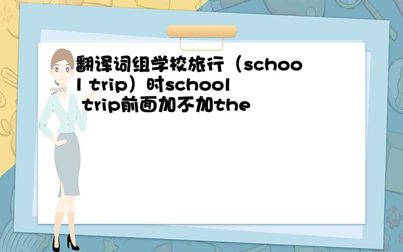 翻译词组学校旅行（school trip）时school trip前面加不加the