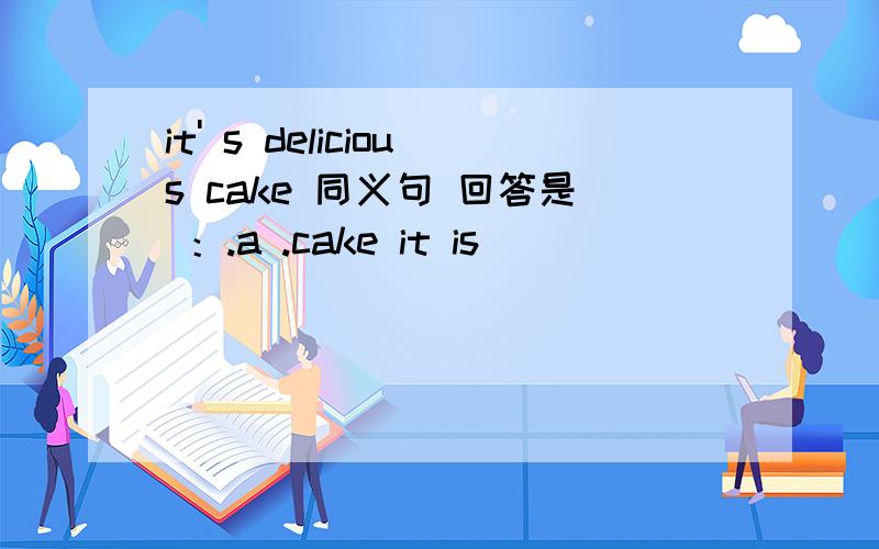 it' s delicious cake 同义句 回答是 ：.a .cake it is