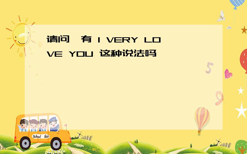 请问,有 I VERY LOVE YOU 这种说法吗