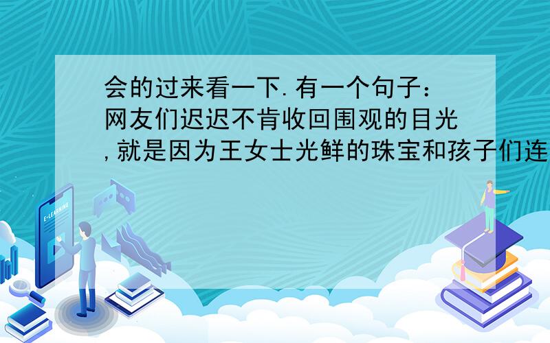 会的过来看一下.有一个句子：网友们迟迟不肯收回围观的目光,就是因为王女士光鲜的珠宝和孩子们连张桌子都买不起的窘迫之间反差