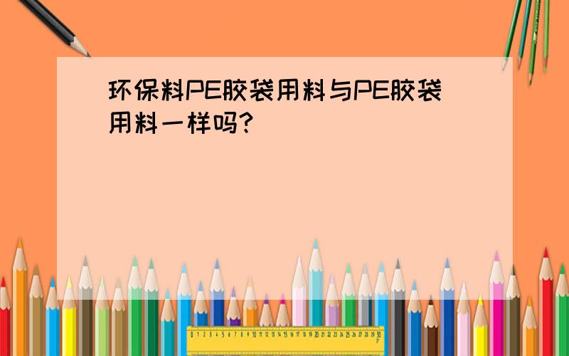 环保料PE胶袋用料与PE胶袋用料一样吗?