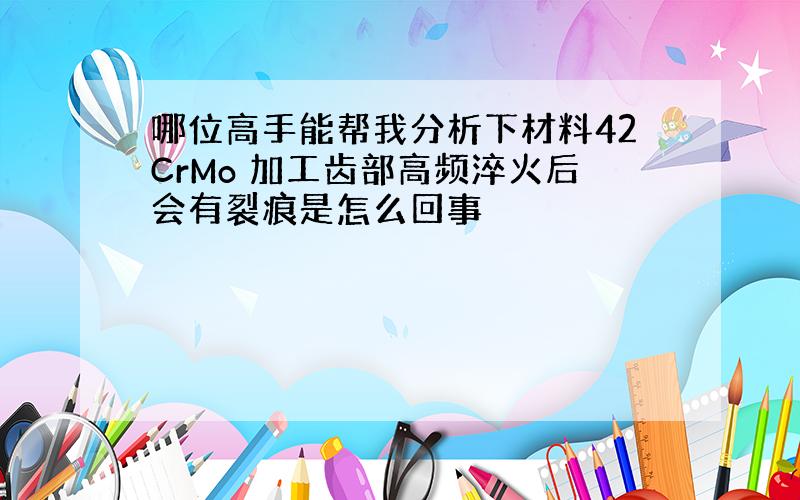 哪位高手能帮我分析下材料42CrMo 加工齿部高频淬火后会有裂痕是怎么回事