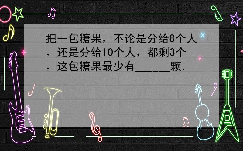 把一包糖果，不论是分给8个人，还是分给10个人，都剩3个，这包糖果最少有______颗．